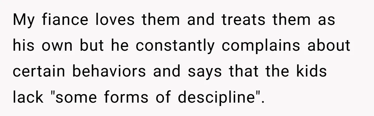 Mom Snaps After Fiance Runs Secret Tests On Her Kids And Calls It Parenting My fiance loves them and treats them as his own but he constantly complains about certain behaviors and says that the kids lack "some forms of descipline".