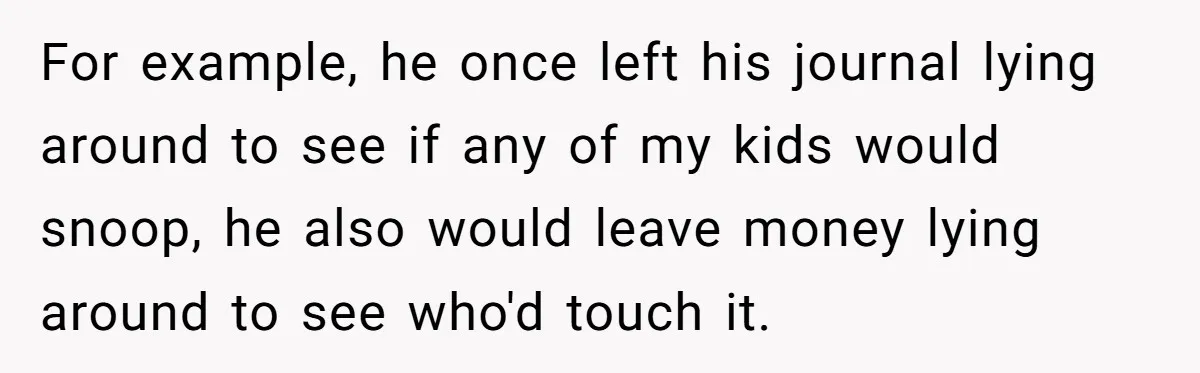 Mom Snaps After Fiance Runs Secret Tests On Her Kids And Calls It Parenting For example, he once left his journal lying around to see if any of my kids would snoop, he also would leave money lying around to see who'd touch it.