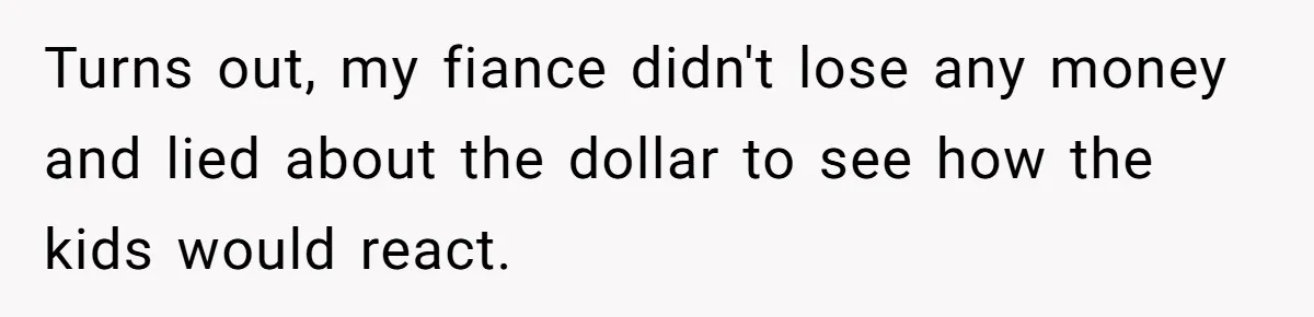 Mom Snaps After Fiance Runs Secret Tests On Her Kids And Calls It Parenting Turns out, my fiance didn't lose any money and lied about the dollar to see how the kids would react.