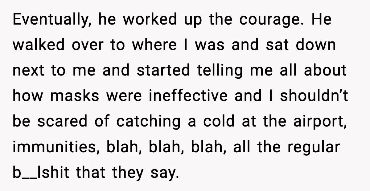 Eventually, he worked up the courage. He walked over to where I was and sat down next to me and started telling me all about how masks were ineffective and...