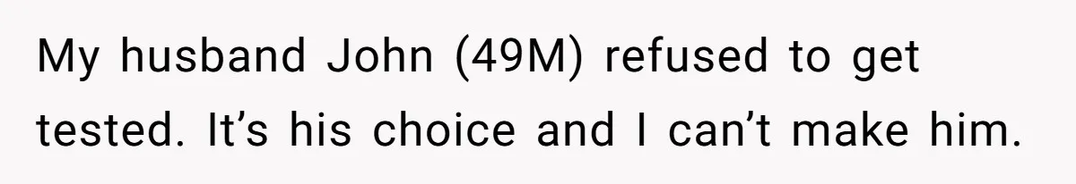 My husband John (49M) refused to get tested. It’s his choice and I can’t make him.