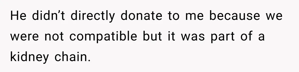 He didn’t directly donate to me because we were not compatible but it was part of a kidney chain.