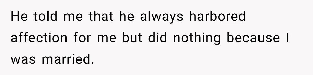 He told me that he always harbored affection for me but did nothing because I was married.