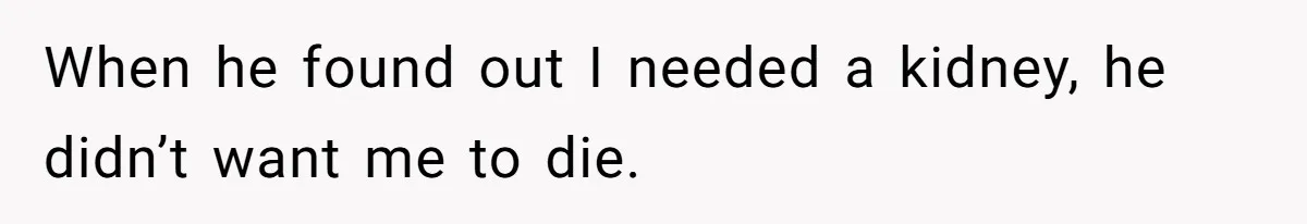 When he found out I needed a kidney, he didn’t want me to die.