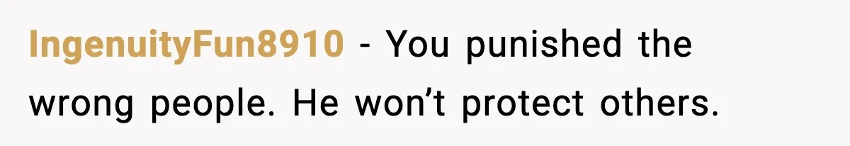 IngenuityFun8910 - You punished the wrong people. He won’t protect others.