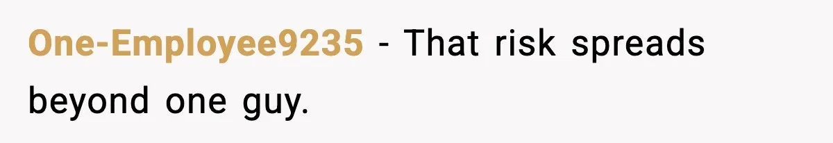 One-Employee9235 - That risk spreads beyond one guy.