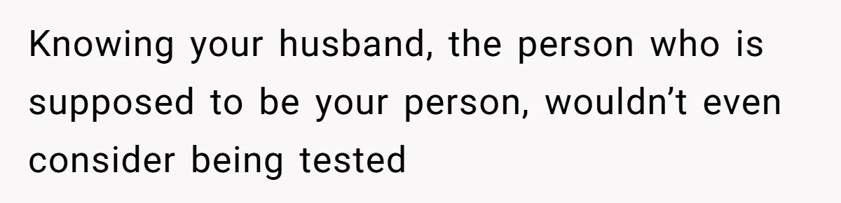 Knowing your husband, the person who is supposed to be your person, wouldn’t even consider being tested