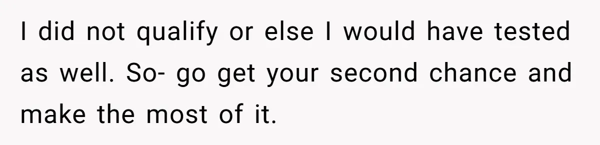 I did not qualify or else I would have tested as well. So- go get your second chance and make the most of it.