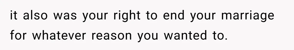 it also was your right to end your marriage for whatever reason you wanted to.