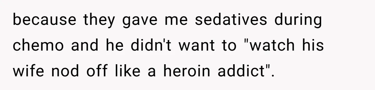 because they gave me sedatives during chemo and he didn't want to "watch his wife nod off like a heroin addict".