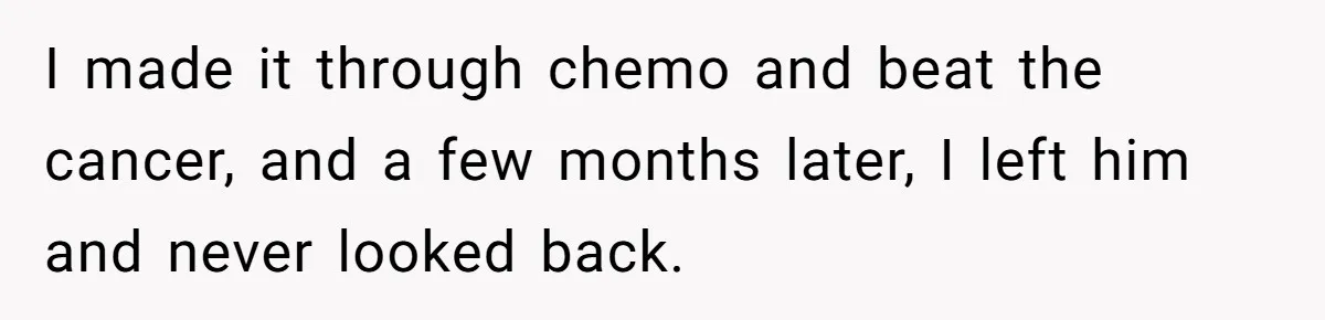 I made it through chemo and beat the cancer, and a few months later, I left him and never looked back.