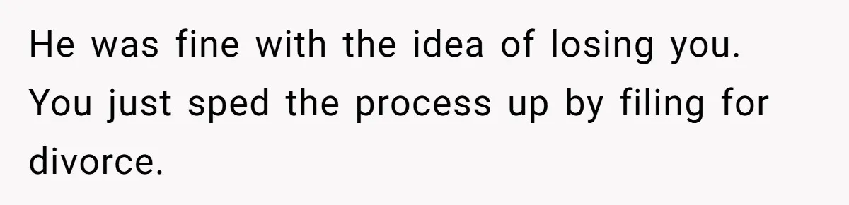 He was fine with the idea of losing you. You just sped the process up by filing for divorce.