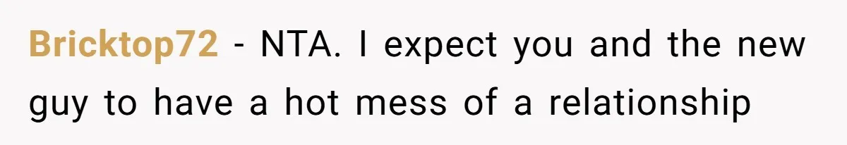 Bricktop72 − NTA. I expect you and the new guy to have a hot mess of a relationship