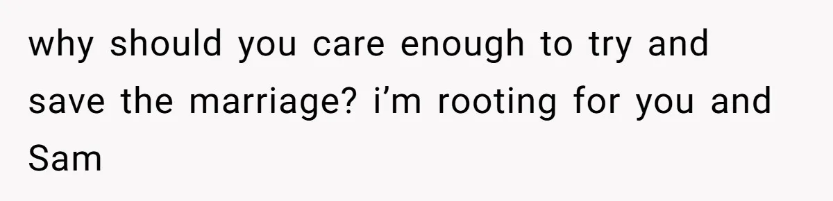 why should you care enough to try and save the marriage? i’m rooting for you and Sam