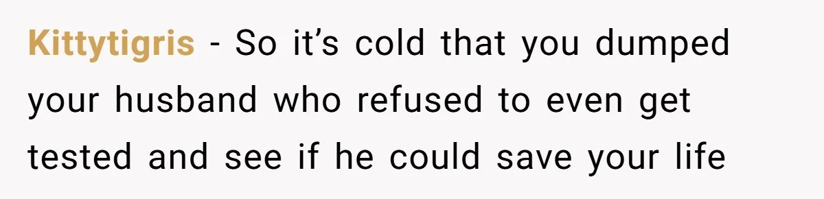 Kittytigris − So it’s cold that you dumped your husband who refused to even get tested and see if he could save your life