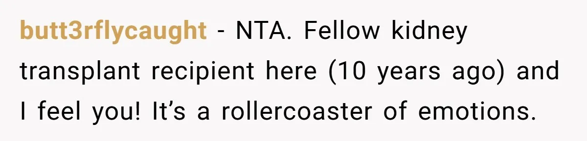 butt3rflycaught − NTA. Fellow kidney transplant recipient here (10 years ago) and I feel you! It’s a rollercoaster of emotions.