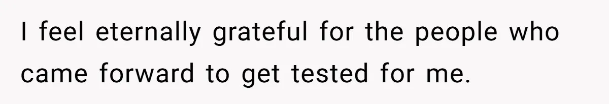 I feel eternally grateful for the people who came forward to get tested for me.