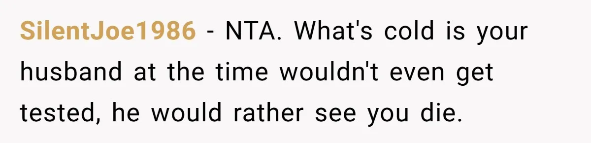 SilentJoe1986 − NTA. What's cold is your husband at the time wouldn't even get tested, he would rather see you die.