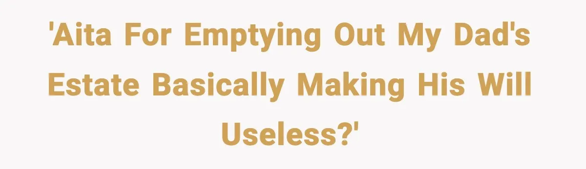 'AITA for emptying out my dad's estate basically making his will useless?'