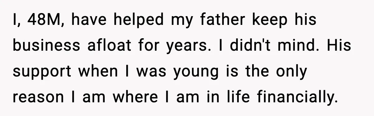 I, 48M, have helped my father keep his business afloat for years. I didn't mind. His support when I was young is the only reason I am where I am...