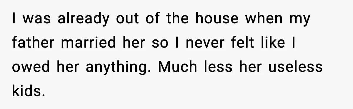 I was already out of the house when my father married her so I never felt like I owed her anything. Much less her useless kids.