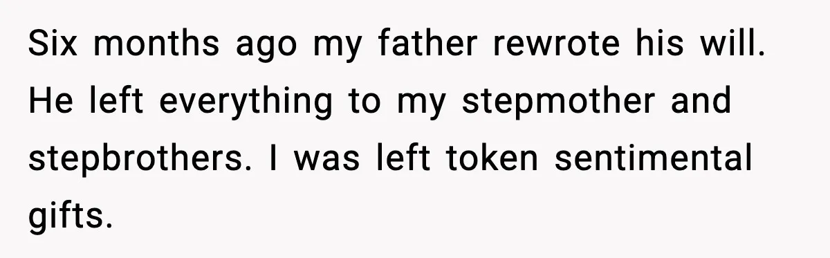 Six months ago my father rewrote his will. He left everything to my stepmother and stepbrothers. I was left token sentimental gifts.