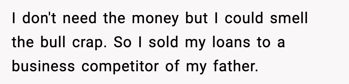 I don't need the money but I could smell the bull crap. So I sold my loans to a business competitor of my father.