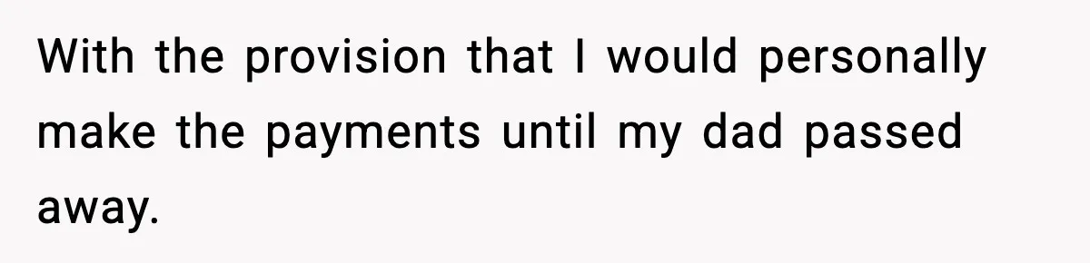 With the provision that I would personally make the payments until my dad passed away.