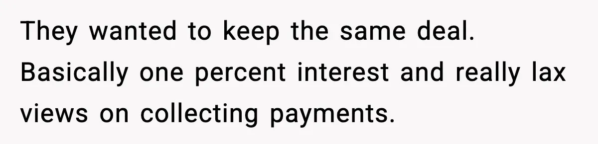 They wanted to keep the same deal.  Basically one percent interest and really lax views on collecting payments.