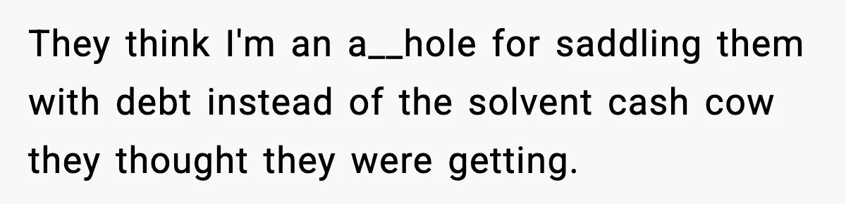 They think I'm an a__hole for saddling them with debt instead of the solvent cash cow they thought they were getting.