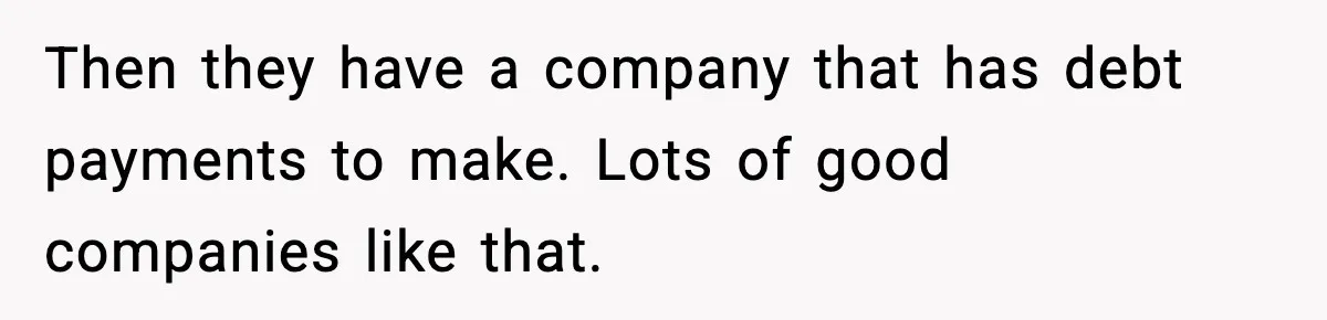 Then they have a company that has debt payments to make. Lots of good companies like that.