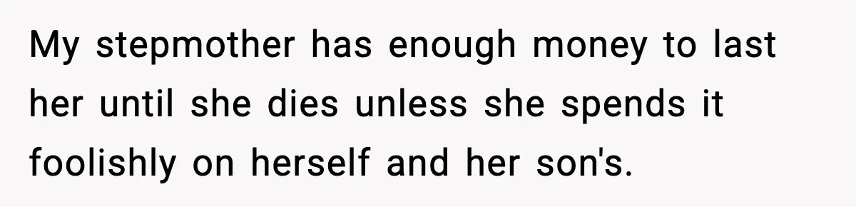 My stepmother has enough money to last her until she dies unless she spends it foolishly on herself and her son's.