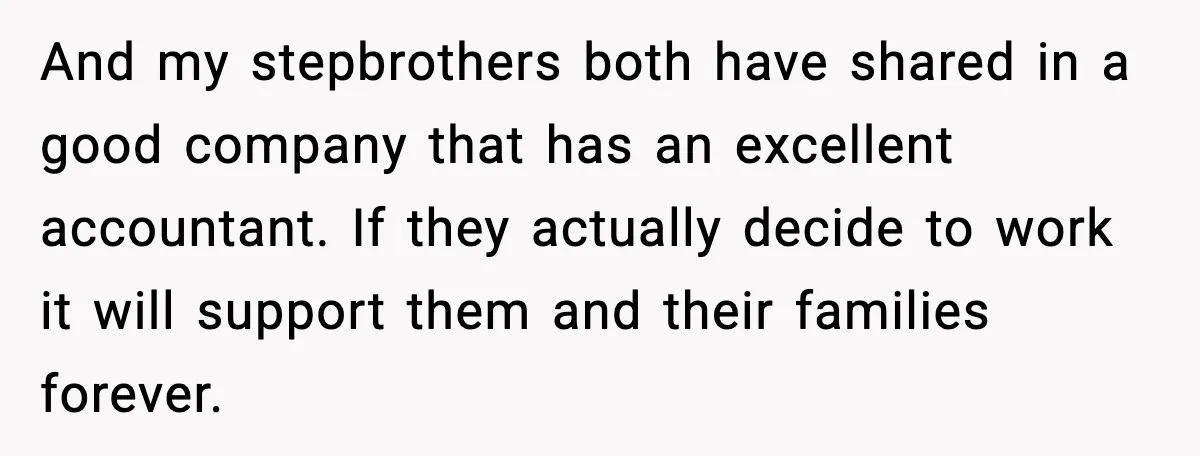 And my stepbrothers both have shared in a good company that has an excellent accountant. If they actually decide to work it will support them and their families forever.