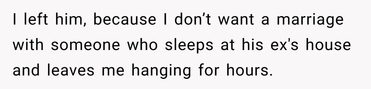 Woman Ends Engagement After Fiancé Sleeps At His Ex’s House And Goes Silent All Night I left him, because I don’t want a marriage with someone who sleeps at his ex's house and leaves me hanging for hours.