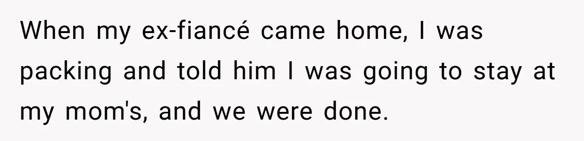 Woman Ends Engagement After Fiancé Sleeps At His Ex’s House And Goes Silent All Night When my ex-fiancé came home, I was packing and told him I was going to stay at my mom's, and we were done.