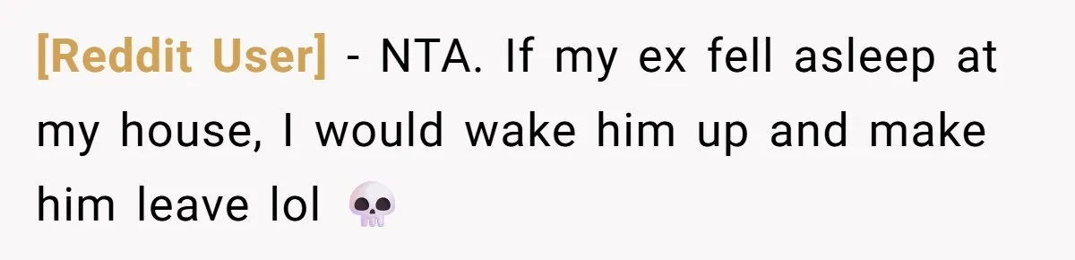 [Reddit User] − NTA. If my ex fell asleep at my house, I would wake him up and make him leave lol 💀