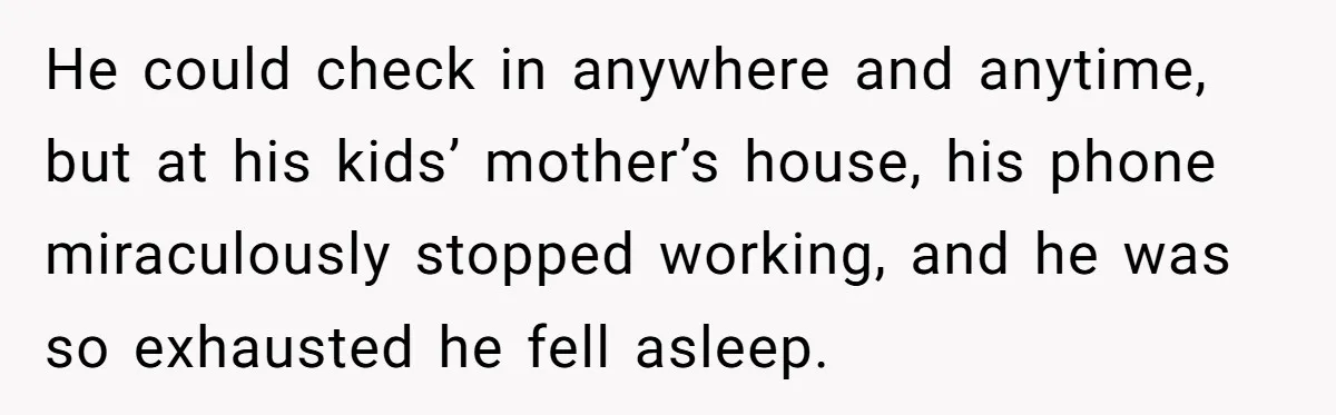 Woman Ends Engagement After Fiancé Sleeps At His Ex’s House And Goes Silent All Night He could check in anywhere and anytime, but at his kids’ mother’s house, his phone miraculously stopped working, and he was so exhausted he fell asleep.