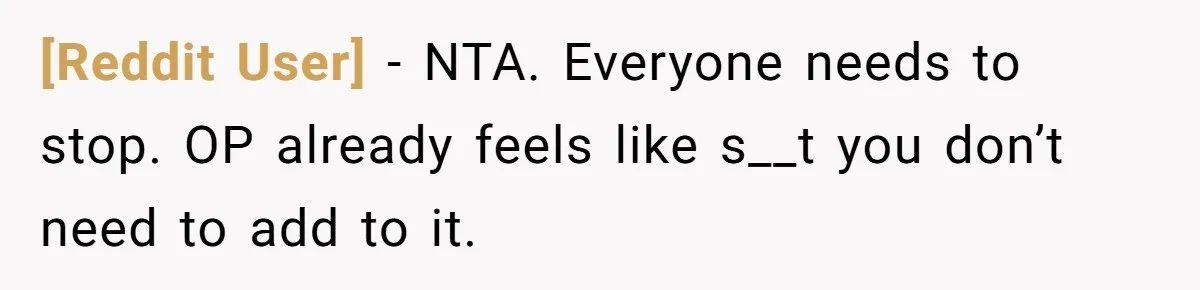 [Reddit User] − NTA. Everyone needs to stop. OP already feels like s__t you don’t need to add to it.