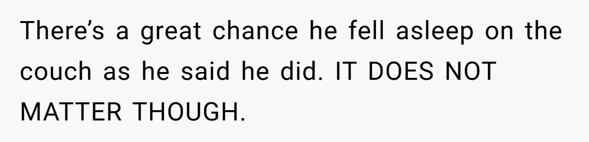 Woman Ends Engagement After Fiancé Sleeps At His Ex’s House And Goes Silent All Night There’s a great chance he fell asleep on the couch as he said he did. IT DOES NOT MATTER THOUGH.