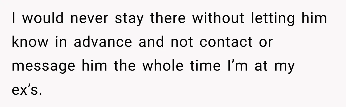 Woman Ends Engagement After Fiancé Sleeps At His Ex’s House And Goes Silent All Night I would never stay there without letting him know in advance and not contact or message him the whole time I’m at my ex’s.