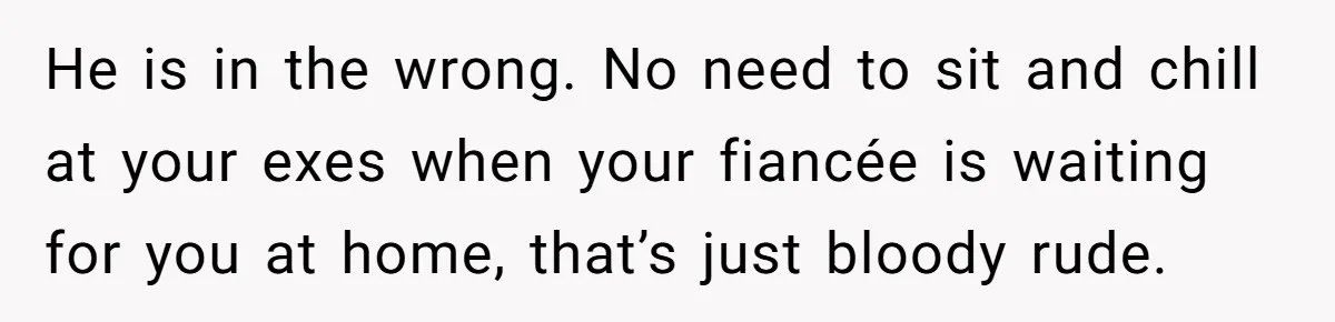 Woman Ends Engagement After Fiancé Sleeps At His Ex’s House And Goes Silent All Night He is in the wrong. No need to sit and chill at your exes when your fiancée is waiting for you at home, that’s just bloody rude.