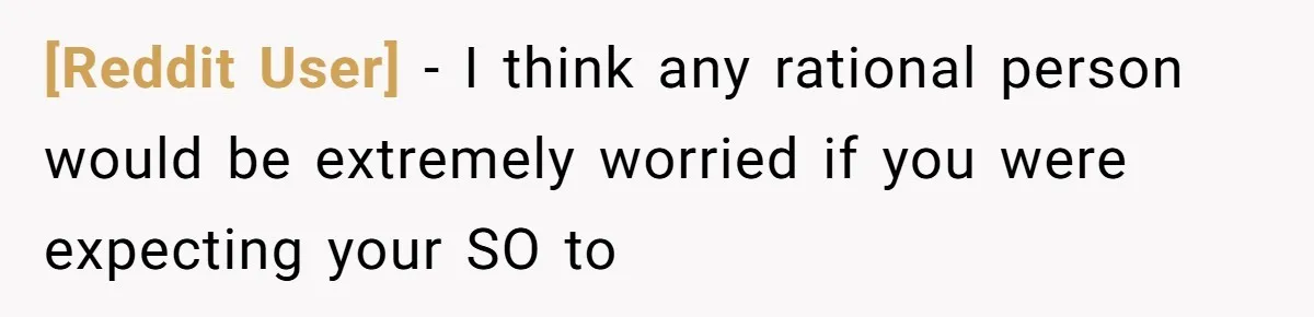 [Reddit User] − I think any rational person would be extremely worried if you were expecting your SO to