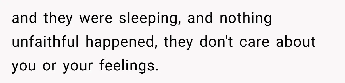 Woman Ends Engagement After Fiancé Sleeps At His Ex’s House And Goes Silent All Night and they were sleeping, and nothing unfaithful happened, they don't care about you or your feelings.