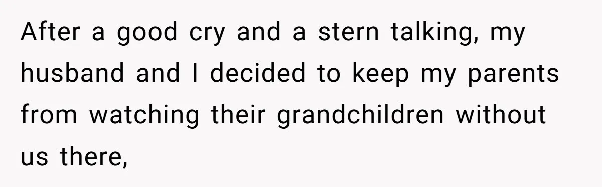 Woman Refuses To Let Parents Babysit Grandkids After They Disregard Her Wishes And Kill Her Cat After a good cry and a stern talking, my husband and I decided to keep my parents from watching their grandchildren without us there,
