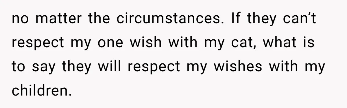 Woman Refuses To Let Parents Babysit Grandkids After They Disregard Her Wishes And Kill Her Cat no matter the circumstances. If they can’t respect my one wish with my cat, what is to say they will respect my wishes with my children.