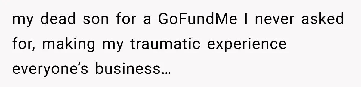 Woman Refuses To Let Parents Babysit Grandkids After They Disregard Her Wishes And Kill Her Cat my dead son for a GoFundMe I never asked for, making my traumatic experience everyone’s business…
