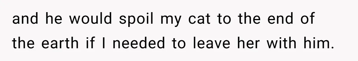 Woman Refuses To Let Parents Babysit Grandkids After They Disregard Her Wishes And Kill Her Cat and he would spoil my cat to the end of the earth if I needed to leave her with him.