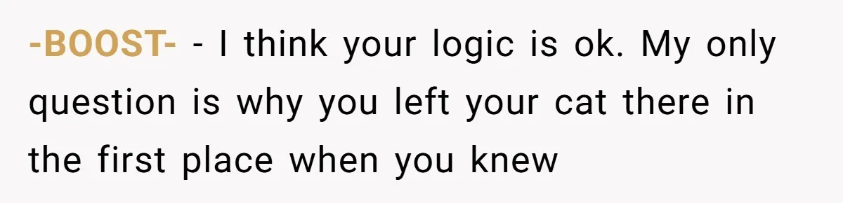 Woman Refuses To Let Parents Babysit Grandkids After They Disregard Her Wishes And Kill Her Cat -BOOST- − I think your logic is ok. My only question is why you left your cat there in the first place when you knew