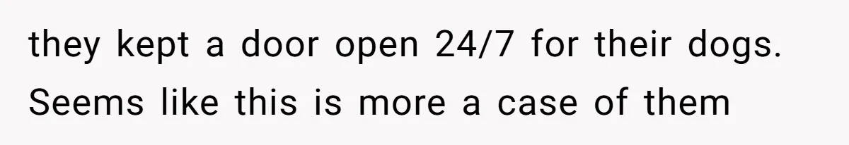 Woman Refuses To Let Parents Babysit Grandkids After They Disregard Her Wishes And Kill Her Cat they kept a door open 24/7 for their dogs. Seems like this is more a case of them