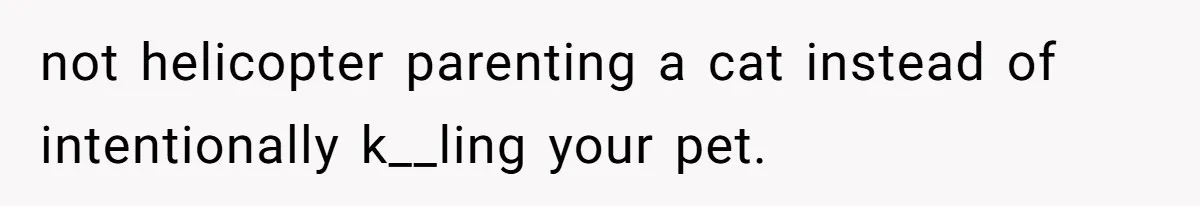 Woman Refuses To Let Parents Babysit Grandkids After They Disregard Her Wishes And Kill Her Cat not helicopter parenting a cat instead of intentionally k__ling your pet.